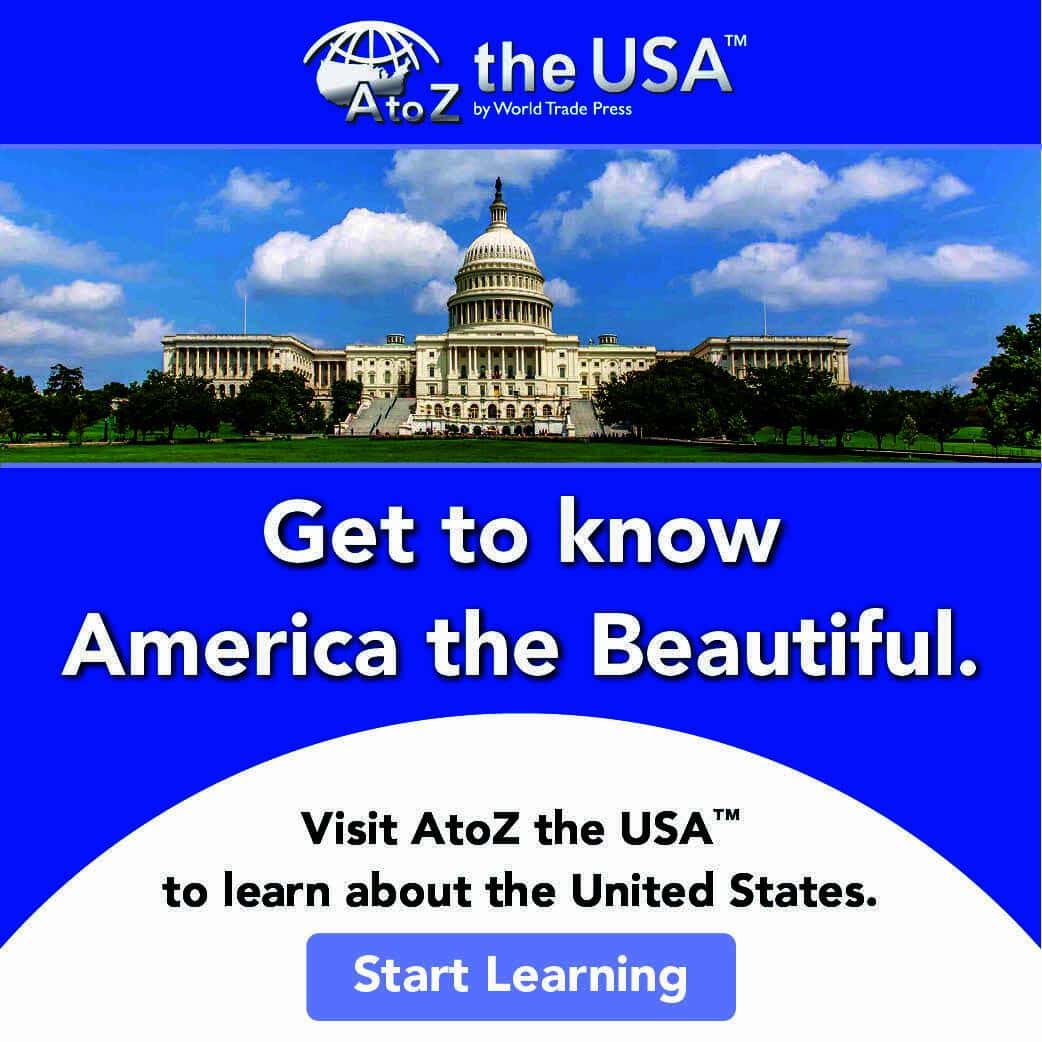 AtoZ the USA by World Trade Press.

Get to know America the Beautiful.

Visit AtoZ the USA to learn about the United States. Start Learning.